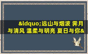 “远山与烟波 霁月与清风 温柔与明亮 夏日与你”